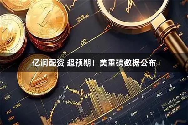 亿润配资 超预期！美重磅数据公布