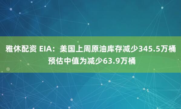 雅休配资 EIA：美国上周原油库存减少345.5万桶 预估中值为减少63.9万桶