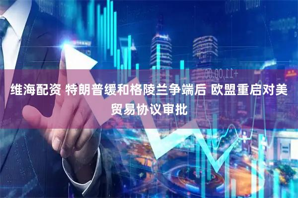维海配资 特朗普缓和格陵兰争端后 欧盟重启对美贸易协议审批