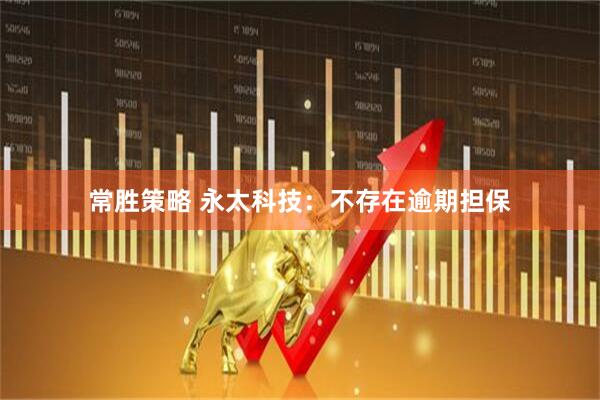 常胜策略 永太科技：不存在逾期担保