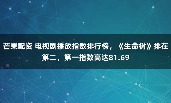 芒果配资 电视剧播放指数排行榜，《生命树》排在第二，第一指数高达81.69