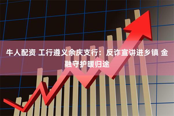 牛人配资 工行遵义余庆支行：反诈宣讲进乡镇 金融守护暖归途