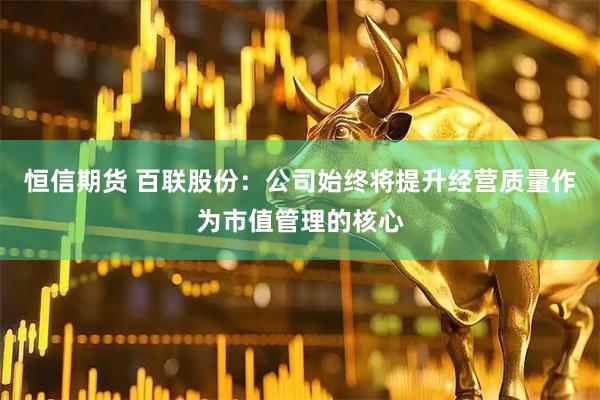恒信期货 百联股份：公司始终将提升经营质量作为市值管理的核心