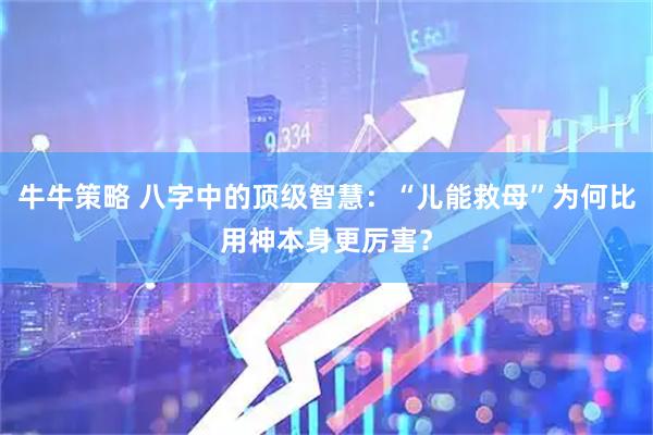 牛牛策略 八字中的顶级智慧：“儿能救母”为何比用神本身更厉害？