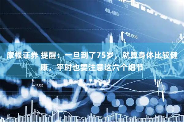 摩根证券 提醒：一旦到了75岁，就算身体比较健康，平时也要注意这六个细节