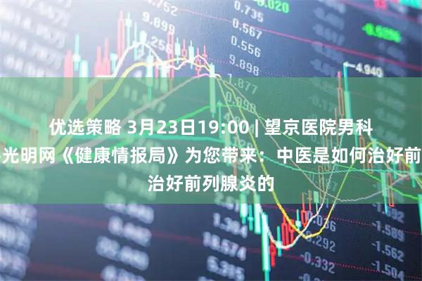优选策略 3月23日19:00 | 望京医院男科团队做客光明网《健康情报局》为您带来：中医是如何治好前列腺炎的