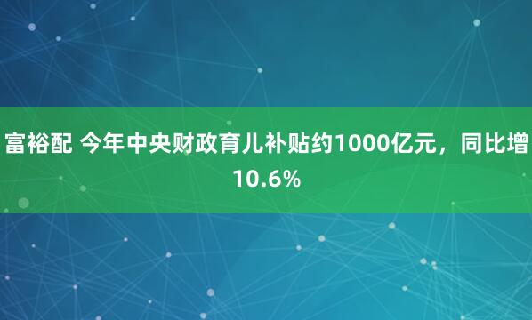 富裕配 今年中央财政育儿补贴约1000亿元，同比增10.6%