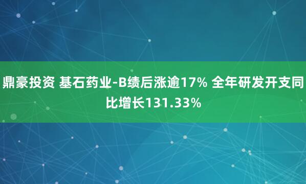 鼎豪投资 基石药业-B绩后涨逾17% 全年研发开支同比增长131.33%