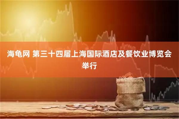 海龟网 第三十四届上海国际酒店及餐饮业博览会举行