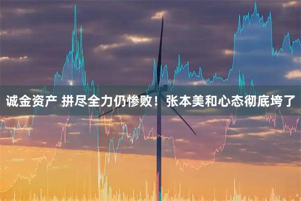 诚金资产 拼尽全力仍惨败！张本美和心态彻底垮了
