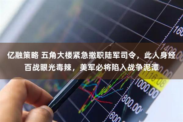 亿融策略 五角大楼紧急撤职陆军司令，此人身经百战眼光毒辣，美军必将陷入战争泥潭