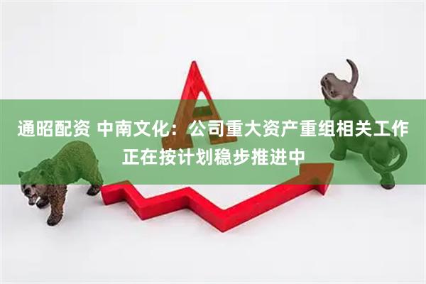 通昭配资 中南文化：公司重大资产重组相关工作正在按计划稳步推进中