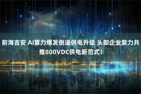 前海吉安 AI算力爆发倒逼供电升级 头部企业聚力共推800VDC供电新范式！