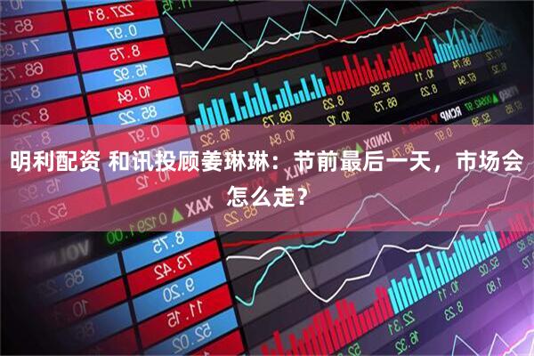 明利配资 和讯投顾姜琳琳：节前最后一天，市场会怎么走？