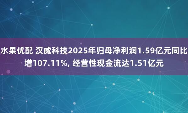 水果优配 汉威科技2025年归母净利润1.59亿元同比增107.11%, 经营性现金流达1.51亿元