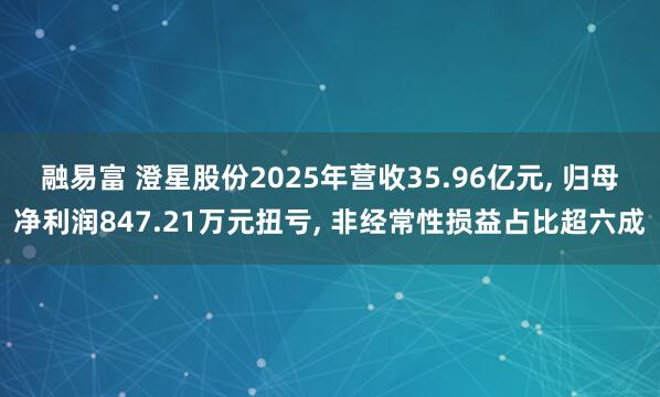 融易富 澄星股份2025年营收35.96亿元, 归母净利润847.21万元扭亏, 非经常性损益占比超六成