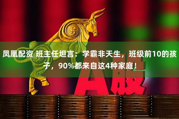 凤凰配资 班主任坦言：学霸非天生，班级前10的孩子，90%都来自这4种家庭！