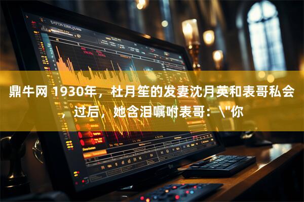 鼎牛网 1930年，杜月笙的发妻沈月英和表哥私会，过后，她含泪嘱咐表哥：＂你