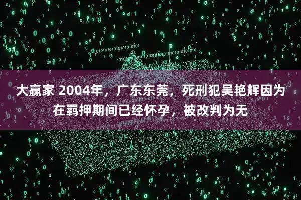 大赢家 2004年，广东东莞，死刑犯吴艳辉因为在羁押期间已经怀孕，被改判为无