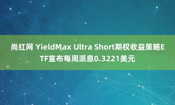 尚红网 YieldMax Ultra Short期权收益策略ETF宣布每周派息0.3221美元
