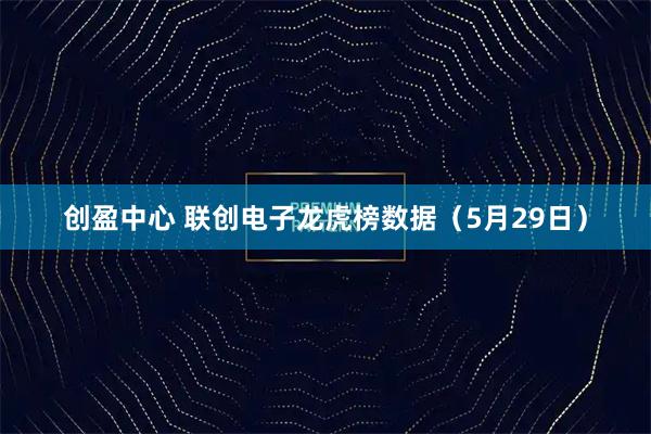创盈中心 联创电子龙虎榜数据（5月29日）