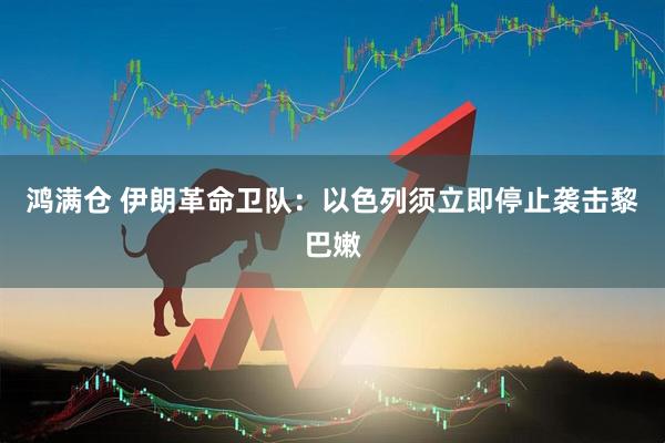 鸿满仓 伊朗革命卫队：以色列须立即停止袭击黎巴嫩