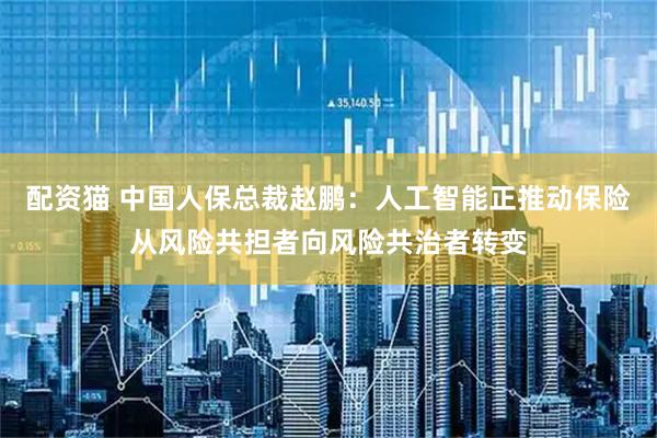 配资猫 中国人保总裁赵鹏：人工智能正推动保险从风险共担者向风险共治者转变