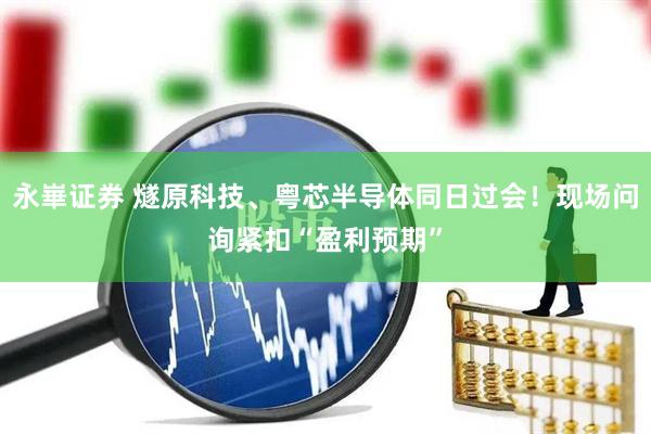 永崋证券 燧原科技、粤芯半导体同日过会！现场问询紧扣“盈利预期”