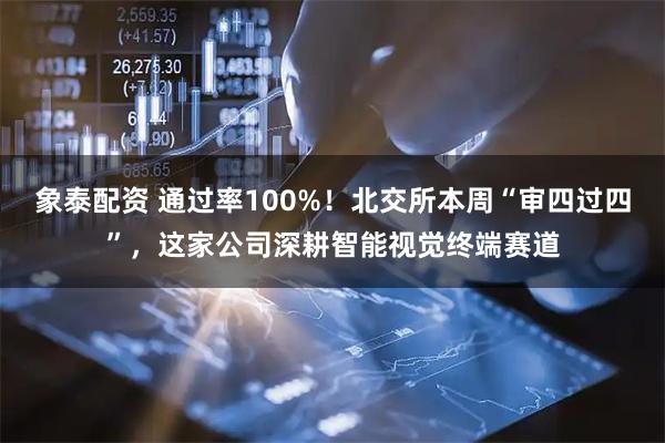 象泰配资 通过率100%！北交所本周“审四过四”，这家公司深耕智能视觉终端赛道