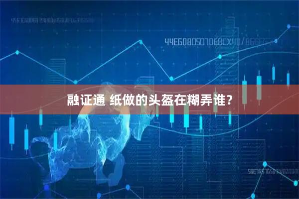 融证通 纸做的头盔在糊弄谁？