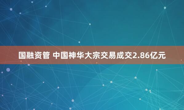 国融资管 中国神华大宗交易成交2.86亿元