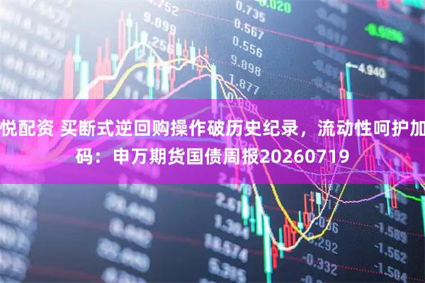 悦配资 买断式逆回购操作破历史纪录，流动性呵护加码：申万期货国债周报20260719