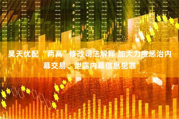 昊天优配 “两高”修改司法解释 加大力度惩治内幕交易、泄露内幕信息犯罪