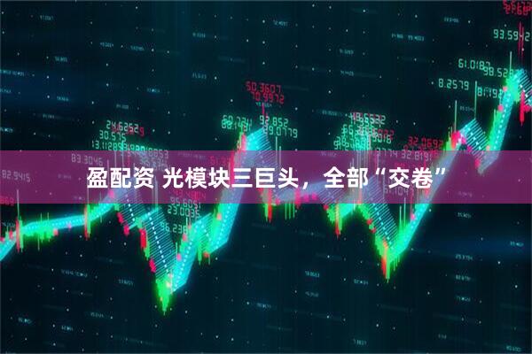盈配资 光模块三巨头，全部“交卷”