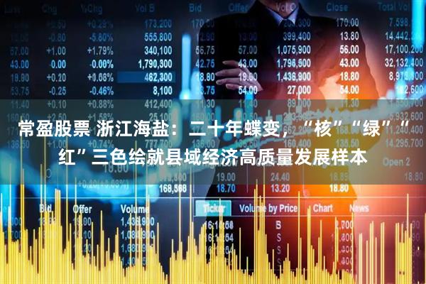 常盈股票 浙江海盐：二十年蝶变，“核”“绿”“红”三色绘就县域经济高质量发展样本